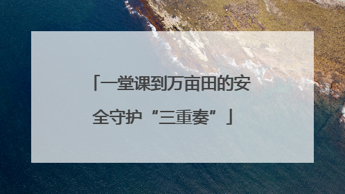 一堂课到万亩田的安全守护“三重奏”