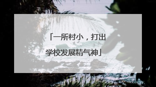 一所村小，打出学校发展精气神