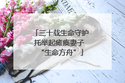 三十载生命守护 托举起瘫痪妻子“生命方舟”