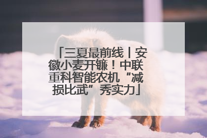 三夏最前线丨安徽小麦开镰！中联重科智能农机“减损比武”秀实力