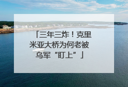 三年三炸！克里米亚大桥为何老被乌军“盯上”