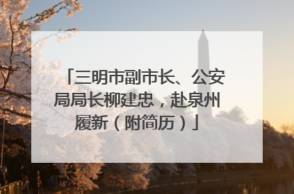 三明市副市长、公安局局长柳建忠，赴泉州履新（附简历）