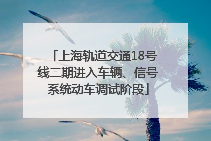 上海轨道交通18号线二期进入车辆、信号系统动车调试阶段