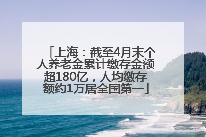 上海：截至4月末个人养老金累计缴存金额超180亿，人均缴存额约1万居全国第一