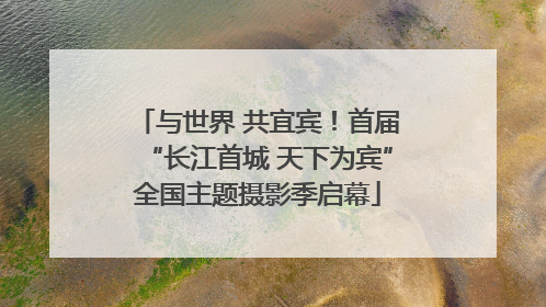 与世界 共宜宾！首届“长江首城 天下为宾”全国主题摄影季启幕