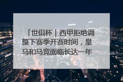 世俱杯｜西甲拒绝调整下赛季开赛时间，皇马和马竞面临长达一年的“魔鬼赛程”