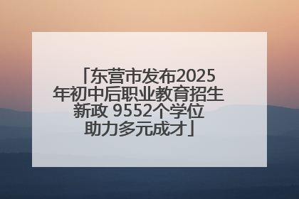 东营市发布2025年初中后职业教育招生新政 9552个学位助力多元成才