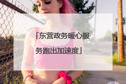 东营政务暖心服务跑出加速度