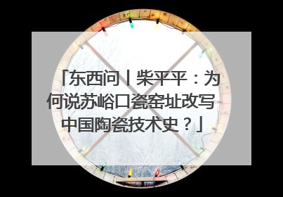 东西问丨柴平平：为何说苏峪口瓷窑址改写中国陶瓷技术史？