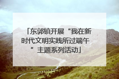 东郭镇开展“我在新时代文明实践所过端午”主题系列活动