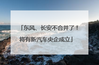 东风、长安不合并了！将有新汽车央企成立