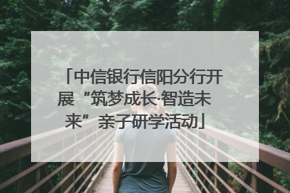 中信银行信阳分行开展“筑梦成长·智造未来”亲子研学活动