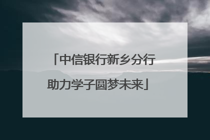 中信银行新乡分行助力学子圆梦未来