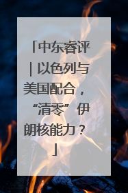 中东睿评｜以色列与美国配合，“清零”伊朗核能力？