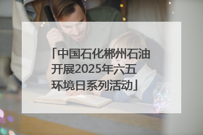 中国石化郴州石油开展2025年六五环境日系列活动