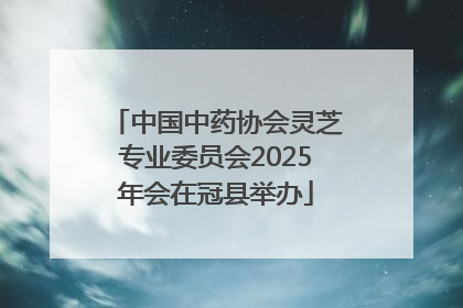中国中药协会灵芝专业委员会2025年会在冠县举办