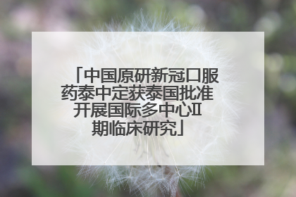 中国原研新冠口服药泰中定获泰国批准开展国际多中心II期临床研究