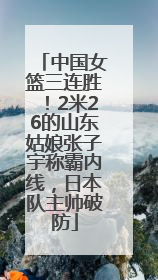 中国女篮三连胜！2米26的山东姑娘张子宇称霸内线，日本队主帅破防