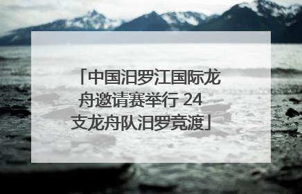 中国汨罗江国际龙舟邀请赛举行 24支龙舟队汨罗竞渡