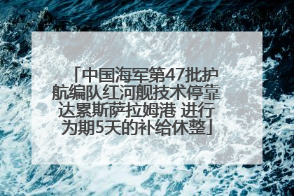 中国海军第47批护航编队红河舰技术停靠达累斯萨拉姆港 进行为期5天的补给休整