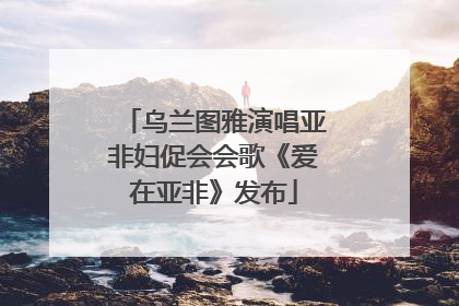 乌兰图雅演唱亚非妇促会会歌《爱在亚非》发布