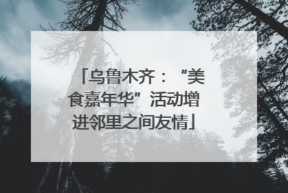 乌鲁木齐：“美食嘉年华”活动增进邻里之间友情