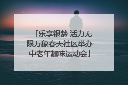 乐享银龄 活力无限万象春天社区举办中老年趣味运动会