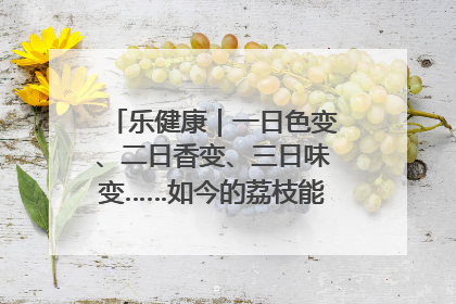 乐健康｜一日色变、二日香变、三日味变……如今的荔枝能存放多久？