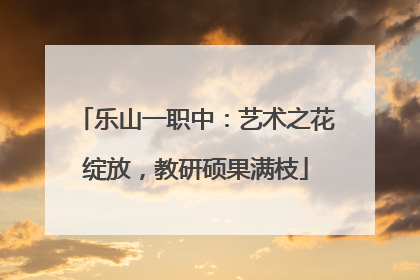 乐山一职中：艺术之花绽放，教研硕果满枝