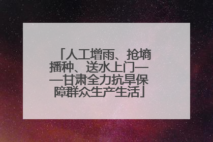 人工增雨、抢墒播种、送水上门——甘肃全力抗旱保障群众生产生活