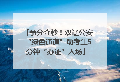 争分夺秒！双辽公安“绿色通道”助考生5分钟“办证”入场