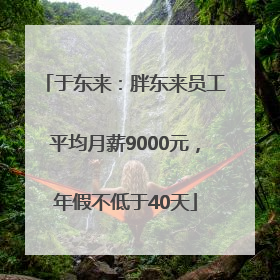 于东来：胖东来员工平均月薪9000元，年假不低于40天