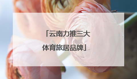 云南力推三大体育旅居品牌