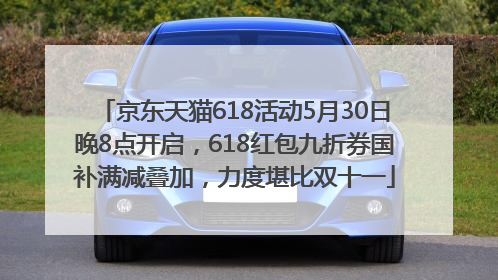 京东天猫618活动5月30日晚8点开启，618红包九折券国补满减叠加，力度堪比双十一