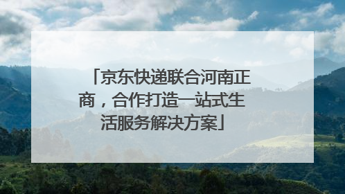 京东快递联合河南正商，合作打造一站式生活服务解决方案