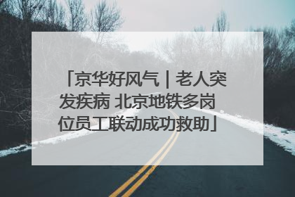 京华好风气｜老人突发疾病 北京地铁多岗位员工联动成功救助