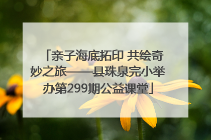 亲子海底拓印 共绘奇妙之旅——县珠泉完小举办第299期公益课堂