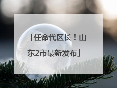 任命代区长！山东2市最新发布