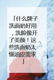 什么牌子洗面奶好用，洗脸像开了美颜！这些洗面奶太懂油皮需求