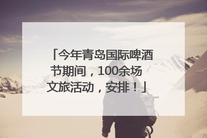 今年青岛国际啤酒节期间，100余场文旅活动，安排！