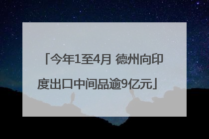 今年1至4月 德州向印度出口中间品逾9亿元