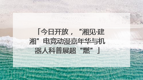 今日开放，“湘见·建湘”电竞动漫嘉年华与机器人科普展超“燃”