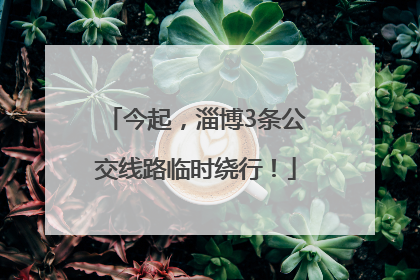 今起，淄博3条公交线路临时绕行！