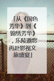 从《国色芳华》到《锦绣芳华》，乐陵邀您再赴影视文旅盛宴