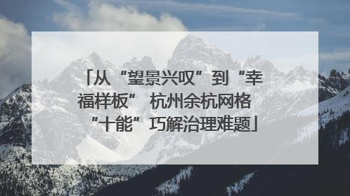 从“望景兴叹”到“幸福样板” 杭州余杭网格“十能”巧解治理难题