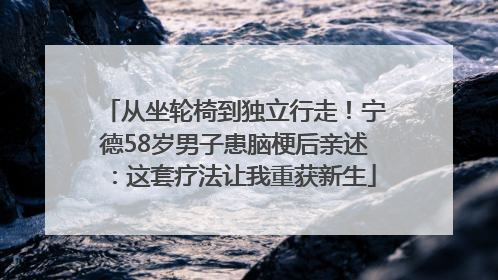从坐轮椅到独立行走！宁德58岁男子患脑梗后亲述：这套疗法让我重获新生