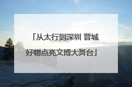 从太行到深圳 晋城好物点亮文博大舞台