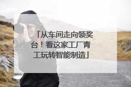 从车间走向领奖台！看这家工厂青工玩转智能制造