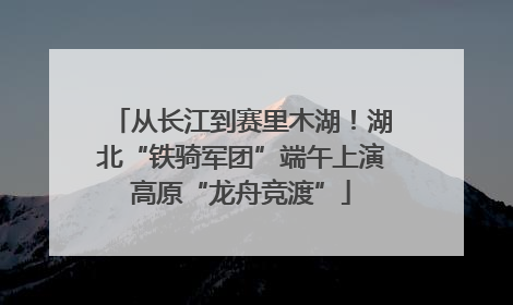 从长江到赛里木湖！湖北“铁骑军团”端午上演高原“龙舟竞渡”
