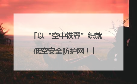 以“空中铁翼”织就低空安全防护网！
